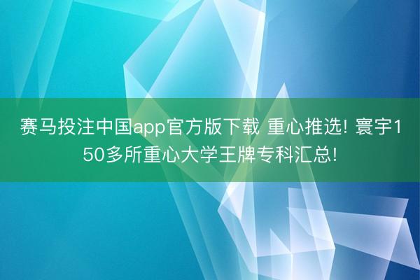 赛马投注中国app官方版下载 重心推选! 寰宇150多所重心大学王牌专科汇总!