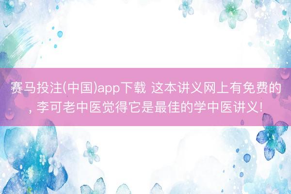 赛马投注(中国)app下载 这本讲义网上有免费的， 李可老中医觉得它是最佳的学中医讲义!