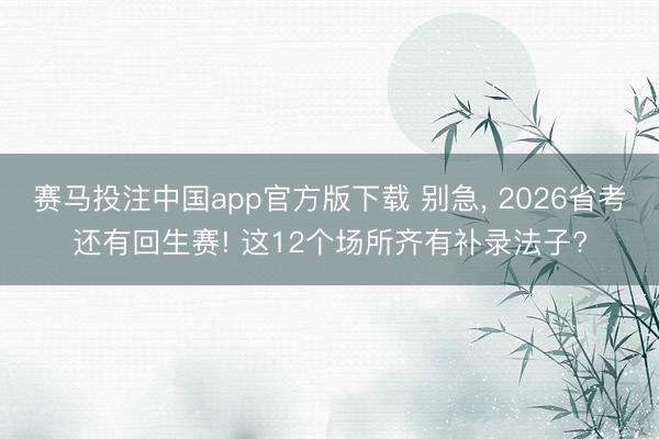 赛马投注中国app官方版下载 别急， 2026省考还有回生赛! 这12个场所齐有补录法子?