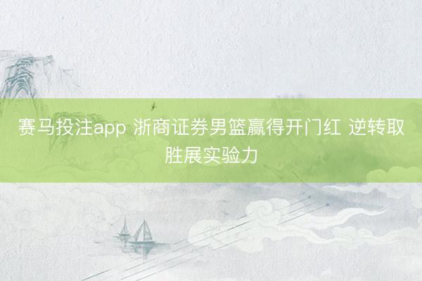 赛马投注app 浙商证券男篮赢得开门红 逆转取胜展实验力