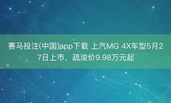 赛马投注(中国)app下载 上汽MG 4X车型5月27日上市，疏浚价9.98万元起