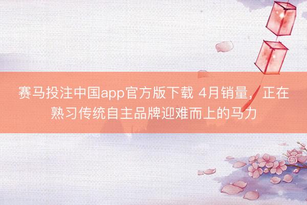 赛马投注中国app官方版下载 4月销量，正在熟习传统自主品牌迎难而上的马力