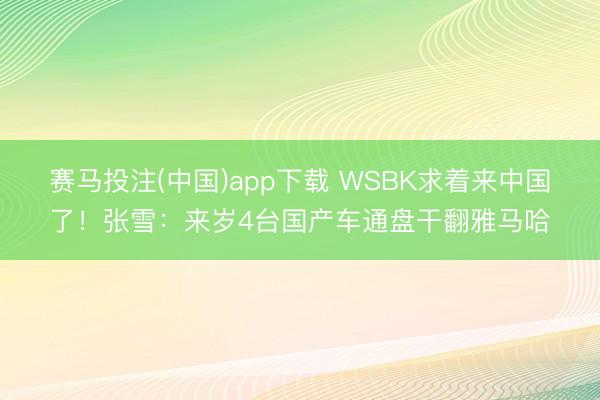赛马投注(中国)app下载 WSBK求着来中国了！张雪：来岁4台国产车通盘干翻雅马哈