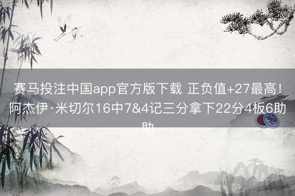 赛马投注中国app官方版下载 正负值+27最高！阿杰伊·米切尔16中7&4记三分拿下22分4板6助