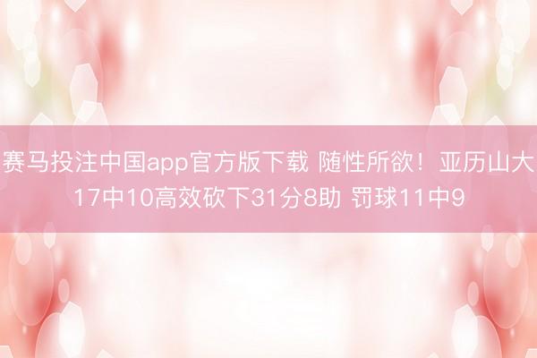 赛马投注中国app官方版下载 随性所欲！亚历山大17中10高效砍下31分8助 罚球11中9