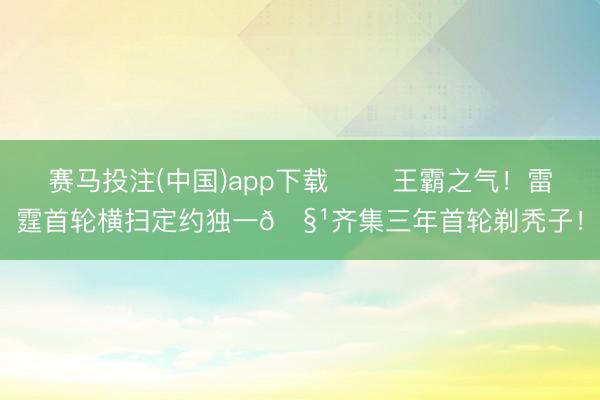 赛马投注(中国)app下载 ⚡️王霸之气！雷霆首轮横扫定约独一🧹齐集三年首轮剃秃子！
