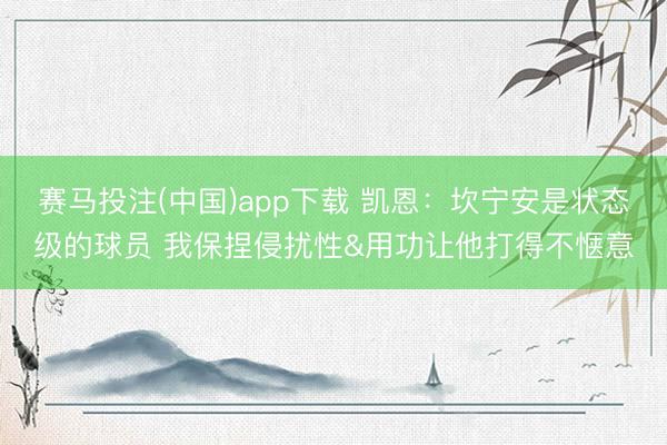 赛马投注(中国)app下载 凯恩：坎宁安是状态级的球员 我保捏侵扰性&用功让他打得不惬意