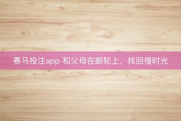 赛马投注app 和父母在邮轮上，找回慢时光