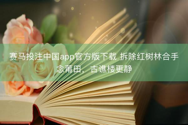 赛马投注中国app官方版下载 拆除红树林合手念莆田，古谯楼更静