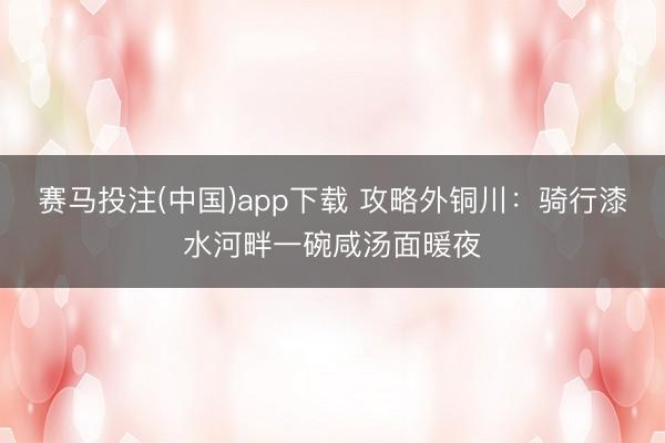 赛马投注(中国)app下载 攻略外铜川：骑行漆水河畔一碗咸汤面暖夜