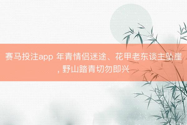 赛马投注app 年青情侣迷途、花甲老东谈主坠崖， 野山踏青切勿即兴