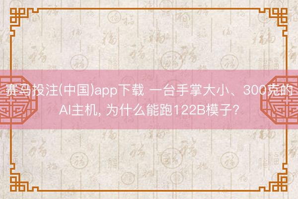 赛马投注(中国)app下载 一台手掌大小、300克的AI主机， 为什么能跑122B模子?