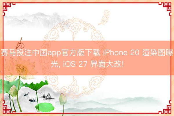 赛马投注中国app官方版下载 iPhone 20 渲染图曝光， iOS 27 界面大改!