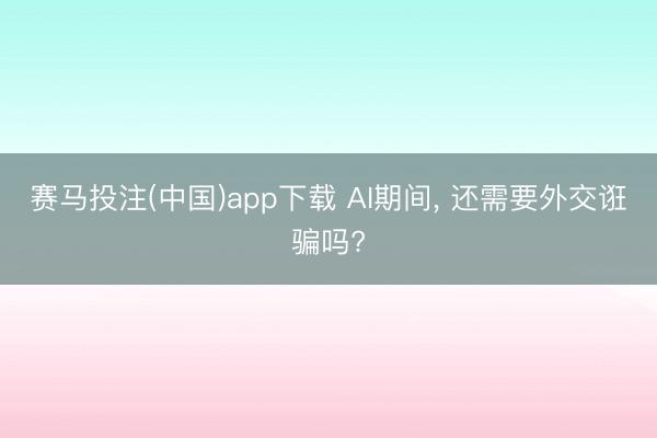 赛马投注(中国)app下载 AI期间， 还需要外交诳骗吗?