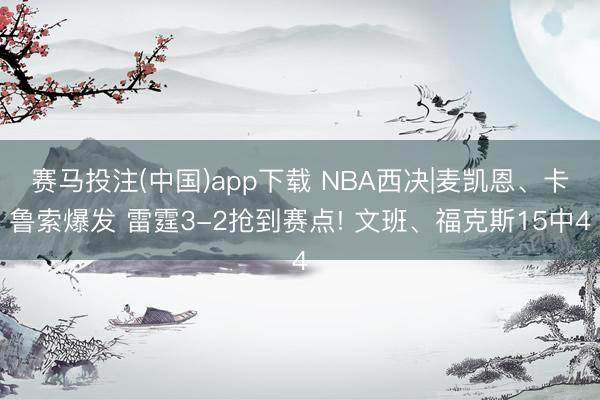 赛马投注(中国)app下载 NBA西决|麦凯恩、卡鲁索爆发 雷霆3-2抢到赛点! 文班、福克斯15中4