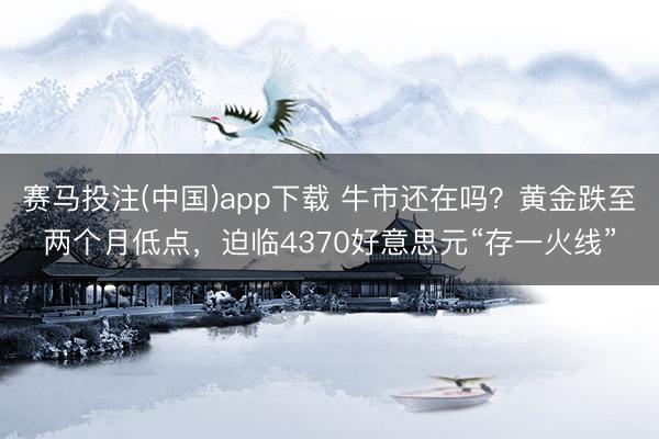 赛马投注(中国)app下载 牛市还在吗？黄金跌至两个月低点，迫临4370好意思元“存一火线”
