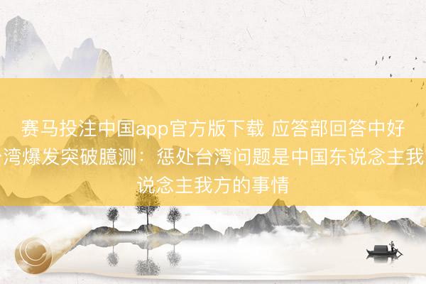 赛马投注中国app官方版下载 应答部回答中好意思因台湾爆发突破臆测：惩处台湾问题是中国东说念主我方的事情