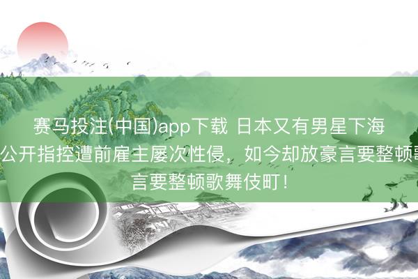 赛马投注(中国)app下载 日本又有男星下海了!他曾公开指控遭前雇主屡次性侵,如今却放豪言要整顿歌舞伎町!