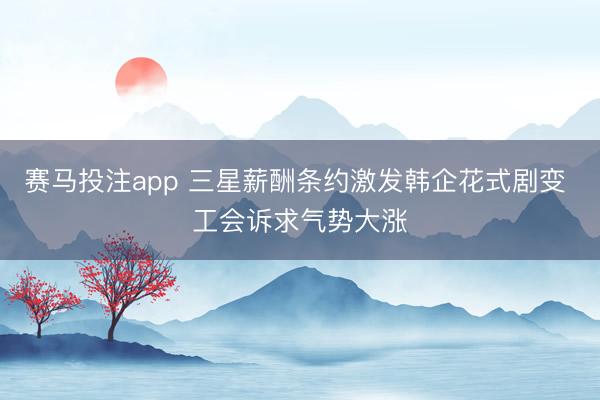 赛马投注app 三星薪酬条约激发韩企花式剧变 工会诉求气势大涨