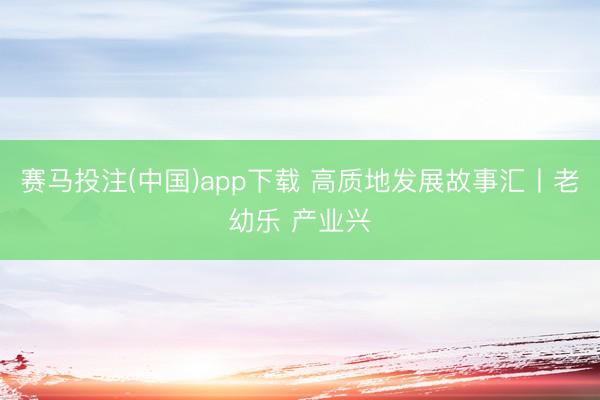 赛马投注(中国)app下载 高质地发展故事汇丨老幼乐 产业兴