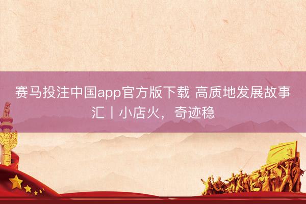 赛马投注中国app官方版下载 高质地发展故事汇丨小店火,奇迹稳