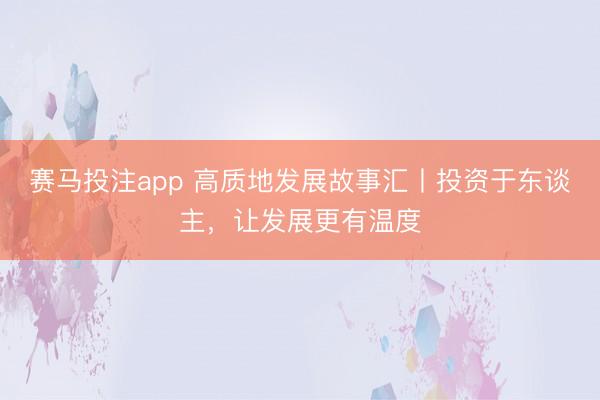 赛马投注app 高质地发展故事汇丨投资于东谈主，让发展更有温度