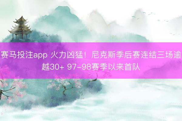 赛马投注app 火力凶猛！尼克斯季后赛连结三场逾越30+ 97-98赛季以来首队