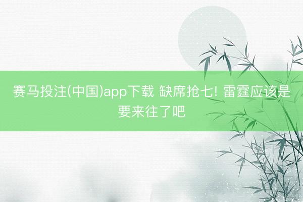 赛马投注(中国)app下载 缺席抢七! 雷霆应该是要来往了吧