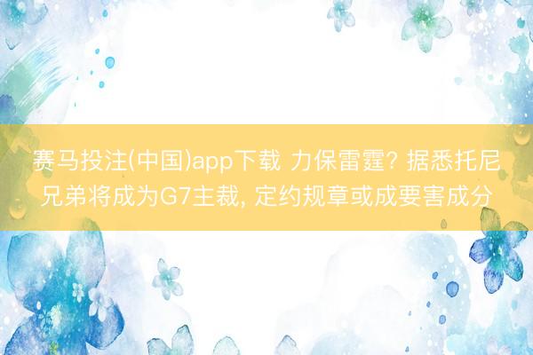 赛马投注(中国)app下载 力保雷霆? 据悉托尼兄弟将成为G7主裁， 定约规章或成要害成分