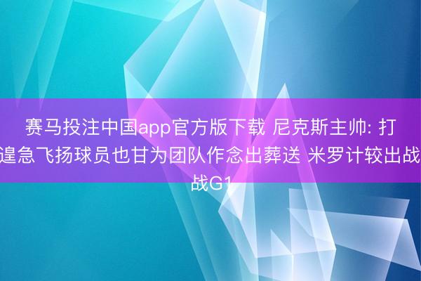 赛马投注中国app官方版下载 尼克斯主帅: 打出遑急飞扬球员也甘为团队作念出葬送 米罗计较出战G1
