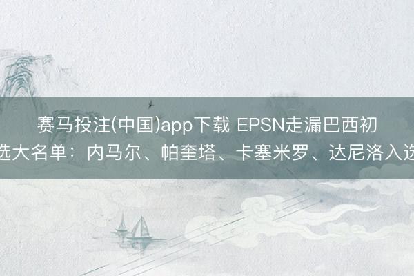 赛马投注(中国)app下载 EPSN走漏巴西初选大名单：内马尔、帕奎塔、卡塞米罗、达尼洛入选