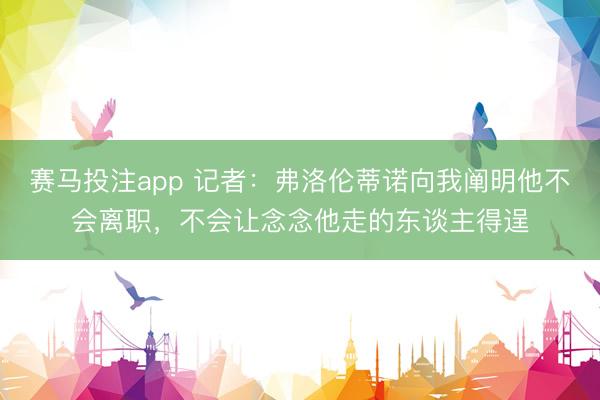 赛马投注app 记者：弗洛伦蒂诺向我阐明他不会离职，不会让念念他走的东谈主得逞