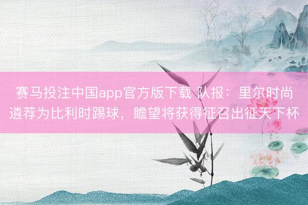 赛马投注中国app官方版下载 队报：里尔时尚遴荐为比利时踢球，瞻望将获得征召出征天下杯