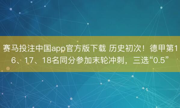 赛马投注中国app官方版下载 历史初次！德甲第16、17、18名同分参加末轮冲刺，三选“0.5”
