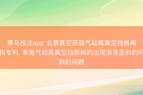 赛马投注app 北票真空获取气动高真空挡板阀机构专利， 幸免气动高真空挡板阀的出现浪荡歪斜的问题