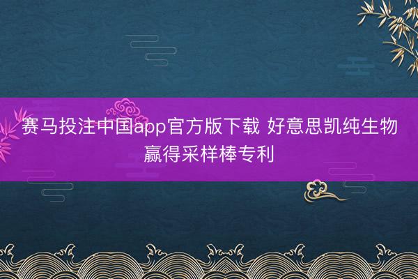 赛马投注中国app官方版下载 好意思凯纯生物赢得采样棒专利