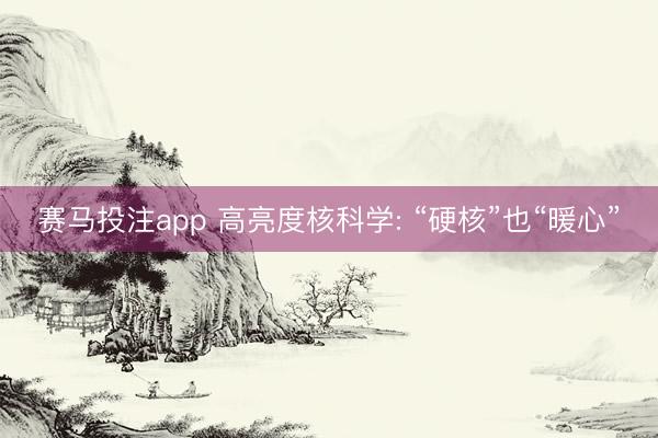 赛马投注app 高亮度核科学: “硬核”也“暖心”
