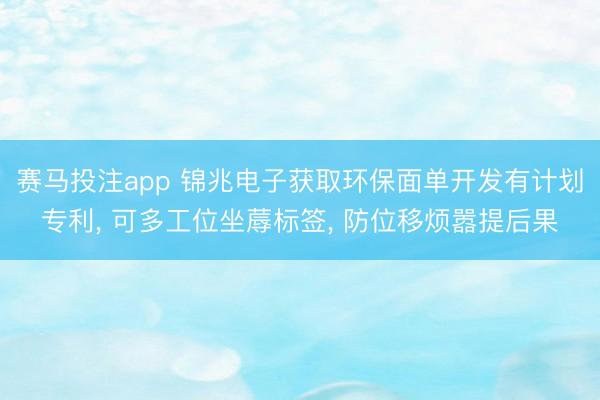 赛马投注app 锦兆电子获取环保面单开发有计划专利， 可多工位坐蓐标签， 防位移烦嚣提后果