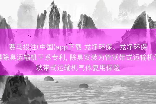 赛马投注(中国)app下载 龙净环保、龙净环保智能运输赢得除臭运输机干系专利， 除臭安装为管状带式运输机气体复用保险