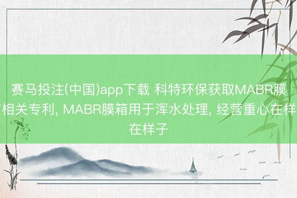 赛马投注(中国)app下载 科特环保获取MABR膜箱相关专利， MABR膜箱用于浑水处理， 经营重心在样子