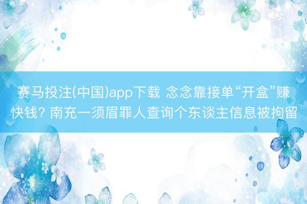 赛马投注(中国)app下载 念念靠接单“开盒”赚快钱? 南充一须眉罪人查询个东谈主信息被拘留