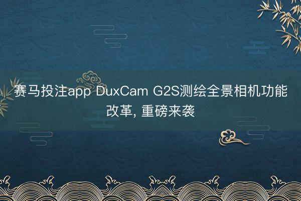 赛马投注app DuxCam G2S测绘全景相机功能改革， 重磅来袭