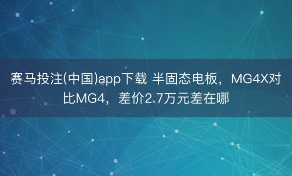 赛马投注(中国)app下载 半固态电板，MG4X对比MG4，差价2.7万元差在哪