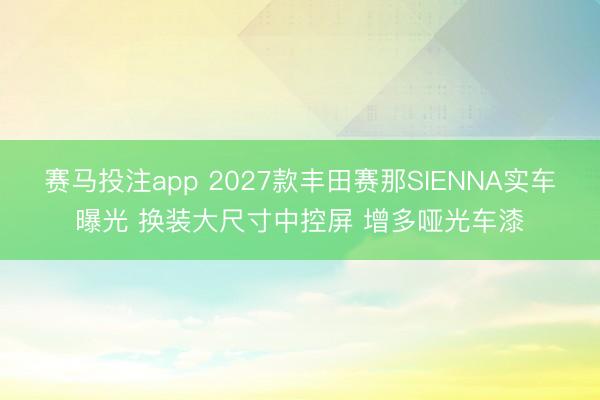 赛马投注app 2027款丰田赛那SIENNA实车曝光 换装大尺寸中控屏 增多哑光车漆