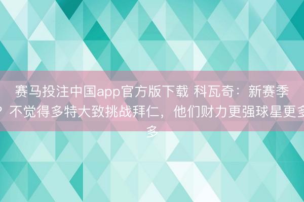 赛马投注中国app官方版下载 科瓦奇：新赛季？不觉得多特大致挑战拜仁，他们财力更强球星更多