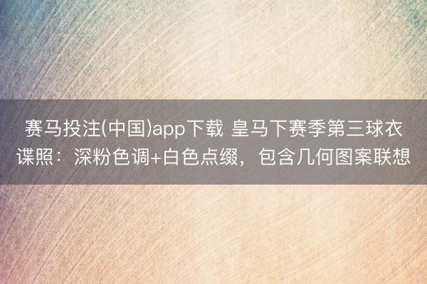 赛马投注(中国)app下载 皇马下赛季第三球衣谍照：深粉色调+白色点缀，包含几何图案联想
