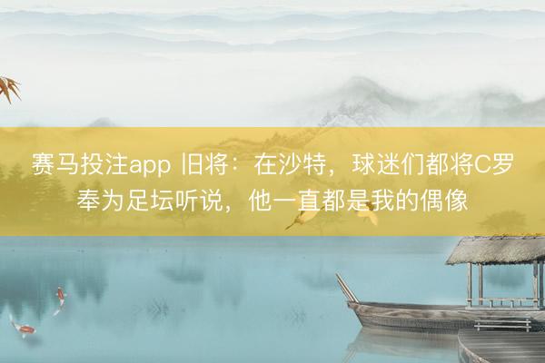赛马投注app 旧将：在沙特，球迷们都将C罗奉为足坛听说，他一直都是我的偶像