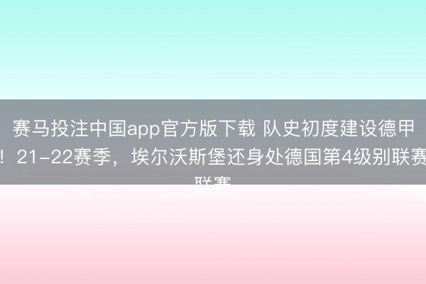 赛马投注中国app官方版下载 队史初度建设德甲!21-22赛季,埃尔沃斯堡还身处德国第4级别联赛