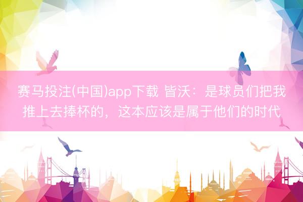 赛马投注(中国)app下载 皆沃：是球员们把我推上去捧杯的，这本应该是属于他们的时代
