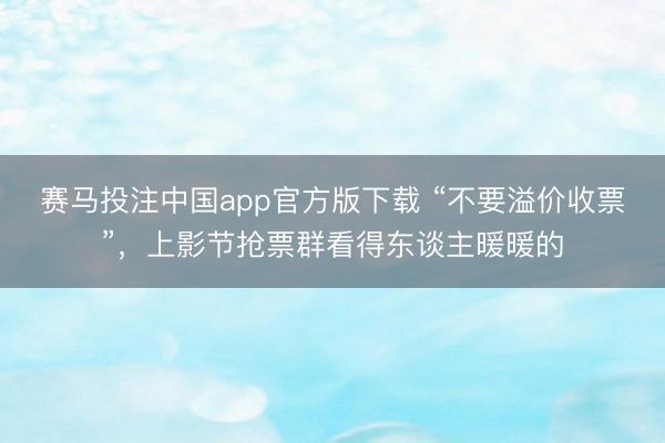 赛马投注中国app官方版下载 “不要溢价收票”，上影节抢票群看得东谈主暖暖的